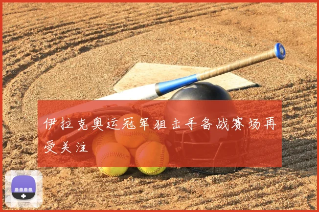 伊拉克奥运冠军狙击手备战赛场再受关注