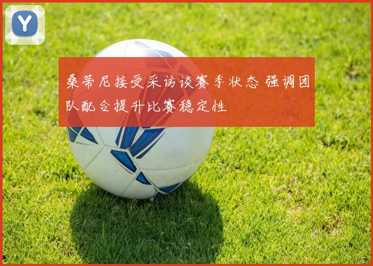 桑蒂尼接受采访谈赛季状态 强调团队配合提升比赛稳定性