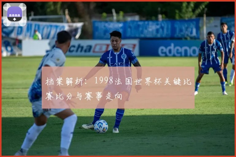 档案解析:1998法国世界杯关键比赛比分与赛事走向