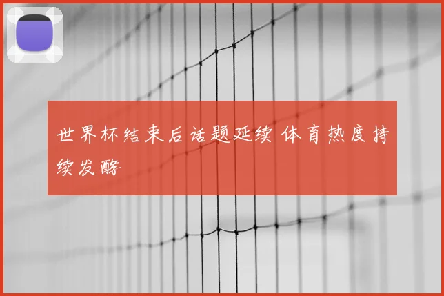 世界杯结束后话题延续 体育热度持续发酵