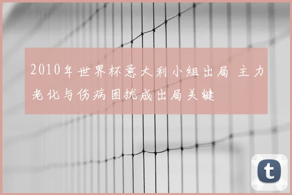 2010年世界杯意大利小组出局 主力老化与伤病困扰成出局关键