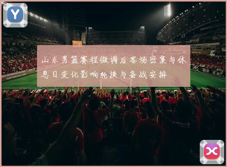 山东男篮赛程微调后客场密集与休息日变化影响轮换与备战安排