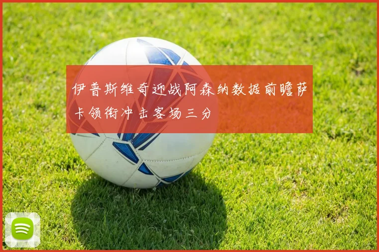 伊普斯维奇迎战阿森纳数据前瞻萨卡领衔冲击客场三分