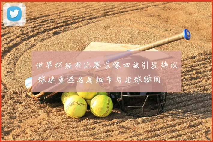 世界杯经典比赛录像回放引发热议 球迷重温名局细节与进球瞬间