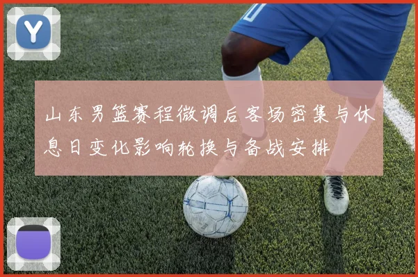 山东男篮赛程微调后客场密集与休息日变化影响轮换与备战安排