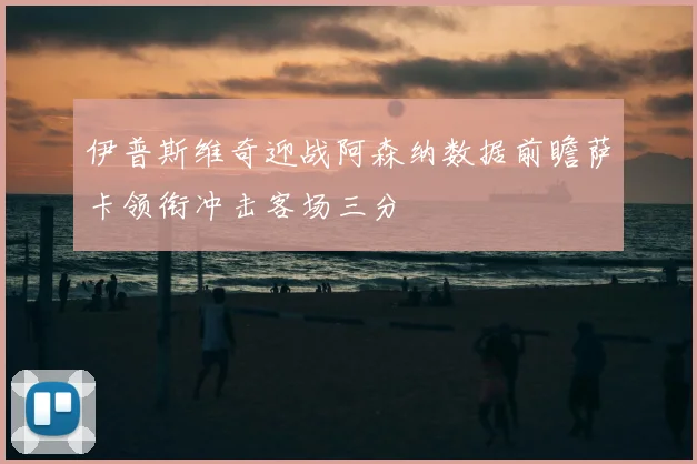 伊普斯维奇迎战阿森纳数据前瞻萨卡领衔冲击客场三分