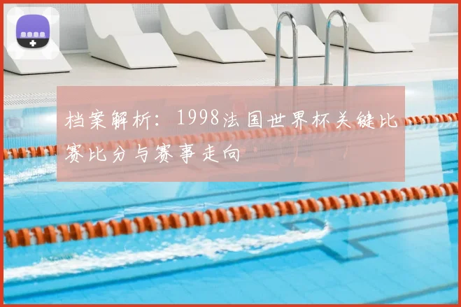 档案解析:1998法国世界杯关键比赛比分与赛事走向
