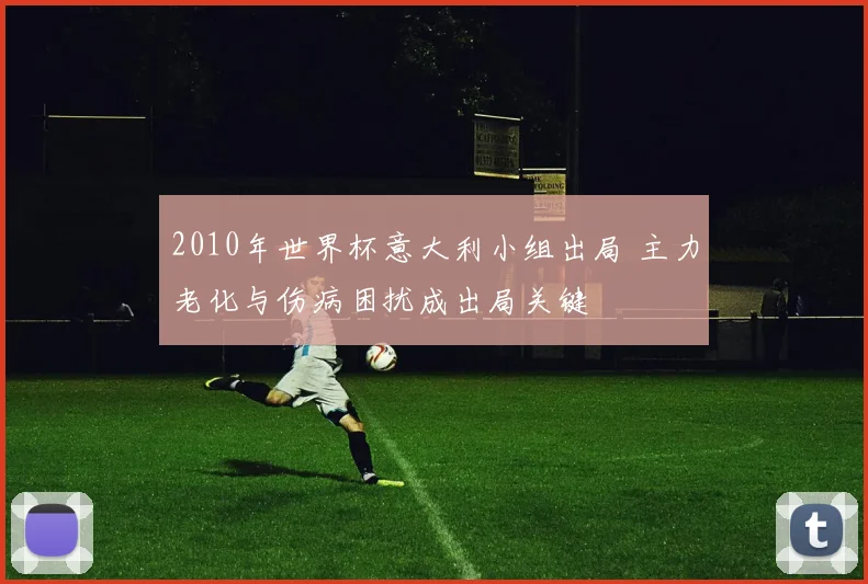 2010年世界杯意大利小组出局 主力老化与伤病困扰成出局关键
