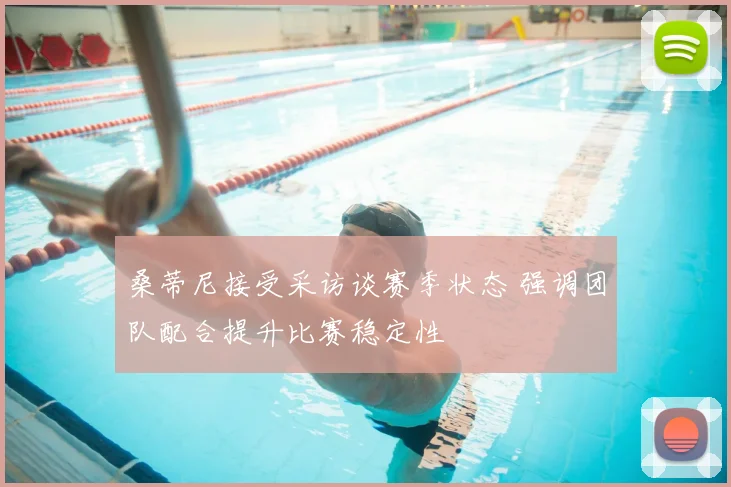 桑蒂尼接受采访谈赛季状态 强调团队配合提升比赛稳定性