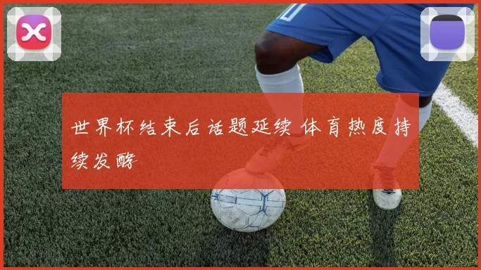 世界杯结束后话题延续 体育热度持续发酵