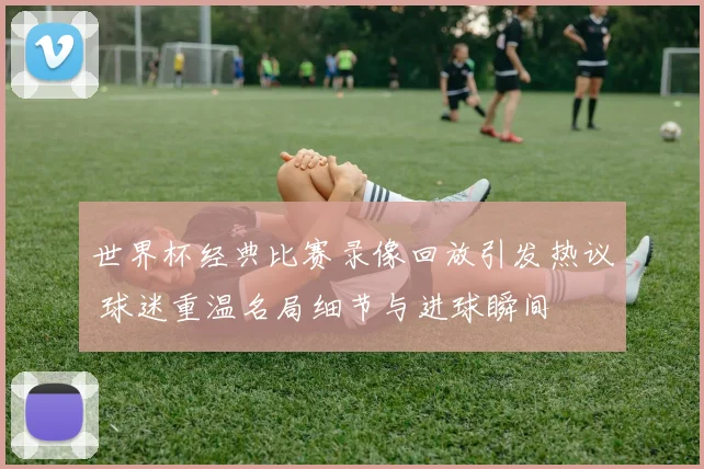 世界杯经典比赛录像回放引发热议 球迷重温名局细节与进球瞬间