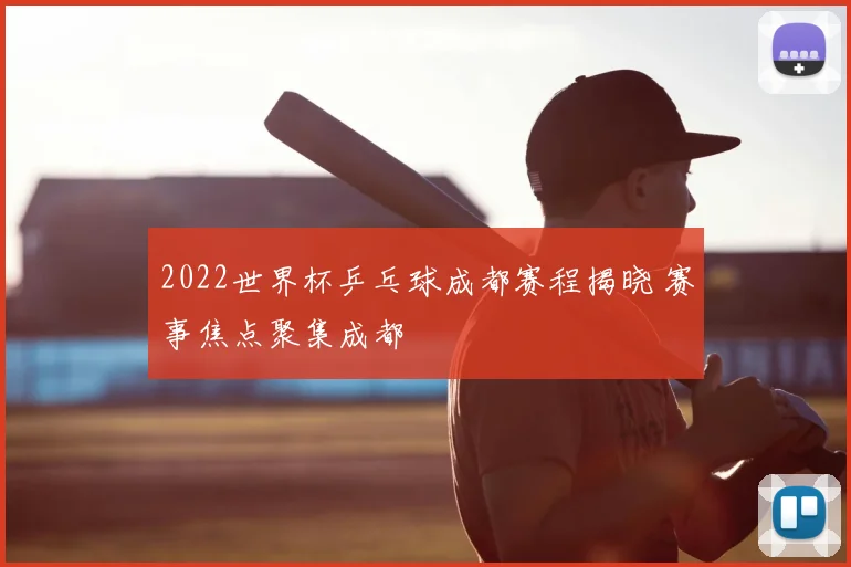 2022世界杯乒乓球成都赛程揭晓 赛事焦点聚集成都