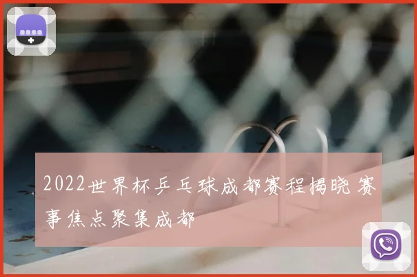 2022世界杯乒乓球成都赛程揭晓 赛事焦点聚集成都