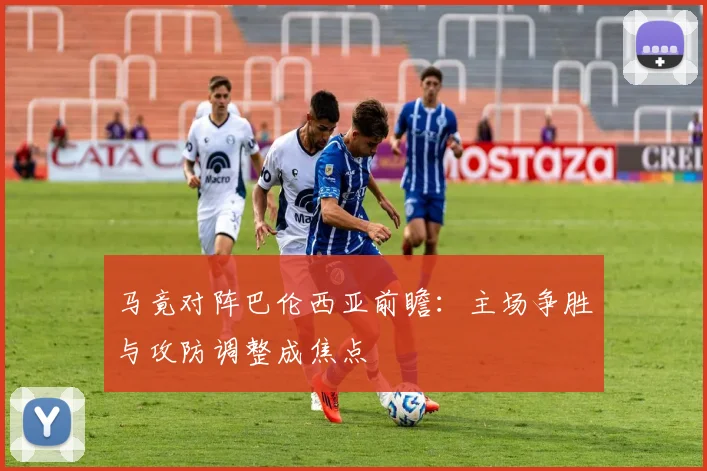马竟对阵巴伦西亚前瞻：主场争胜与攻防调整成焦点