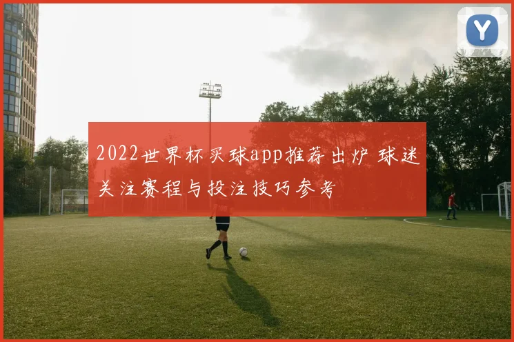 2022世界杯买球app推荐出炉 球迷关注赛程与投注技巧参考