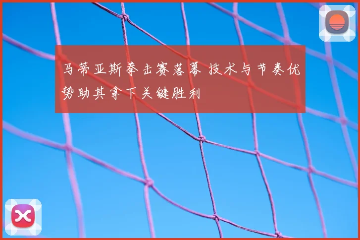 马蒂亚斯拳击赛落幕 技术与节奏优势助其拿下关键胜利