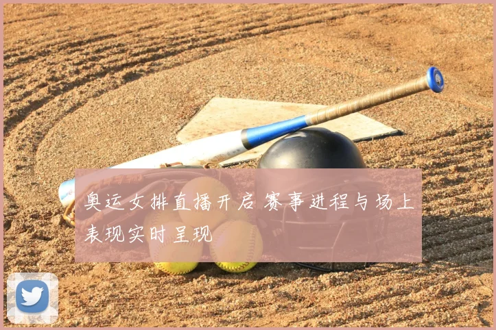 奥运女排直播开启 赛事进程与场上表现实时呈现