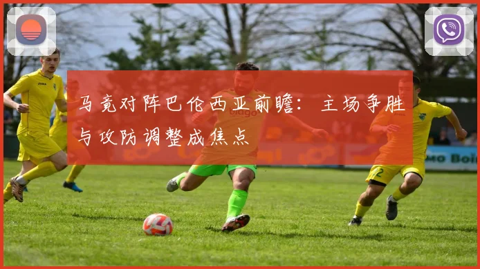 马竟对阵巴伦西亚前瞻：主场争胜与攻防调整成焦点