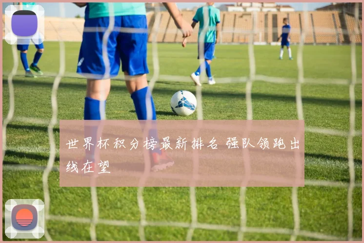 世界杯积分榜最新排名 强队领跑出线在望