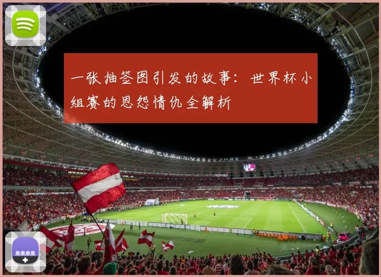 一张抽签图引发的故事:世界杯小组赛的恩怨情仇全解析