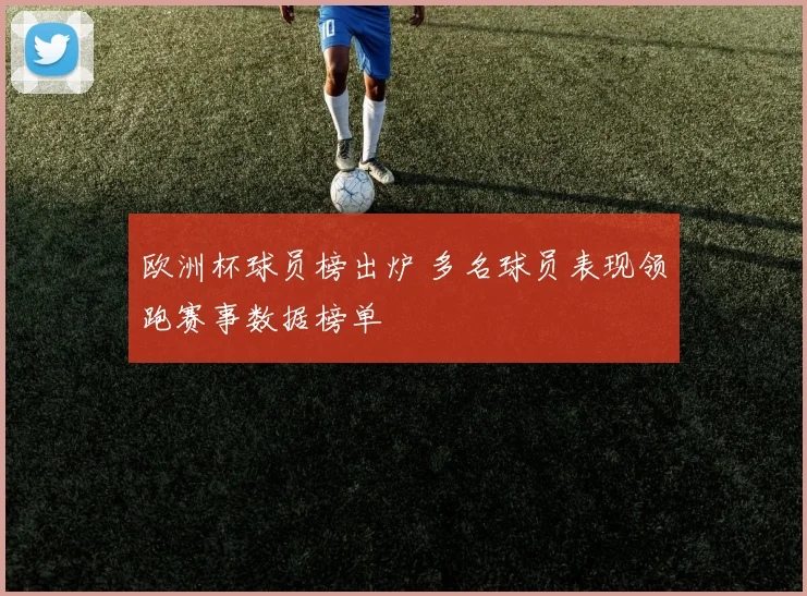 欧洲杯球员榜出炉 多名球员表现领跑赛事数据榜单