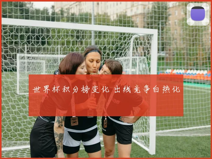 世界杯积分榜变化 出线竞争白热化