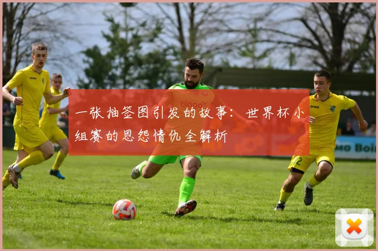 一张抽签图引发的故事:世界杯小组赛的恩怨情仇全解析