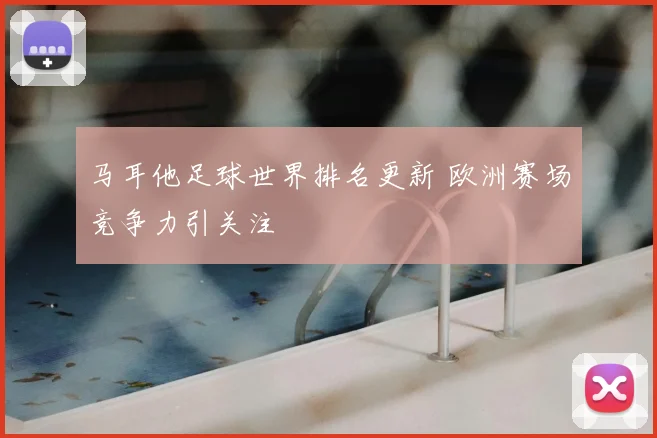 马耳他足球世界排名更新 欧洲赛场竞争力引关注