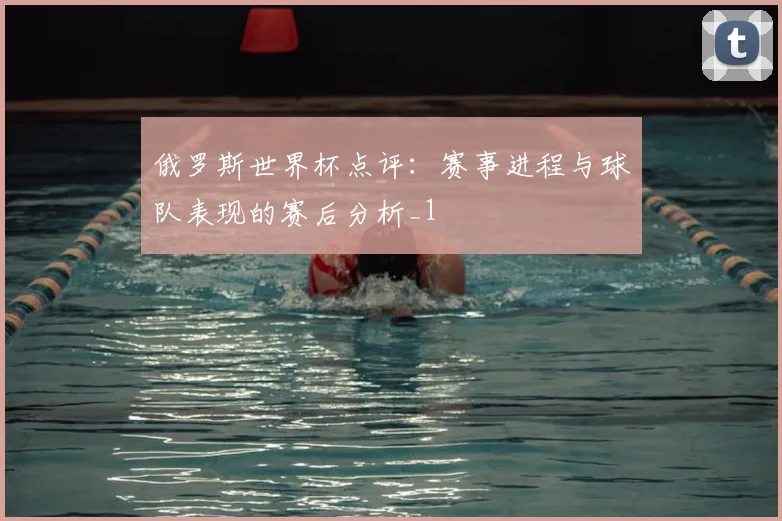 俄罗斯世界杯点评:赛事进程与球队表现的赛后分析_1