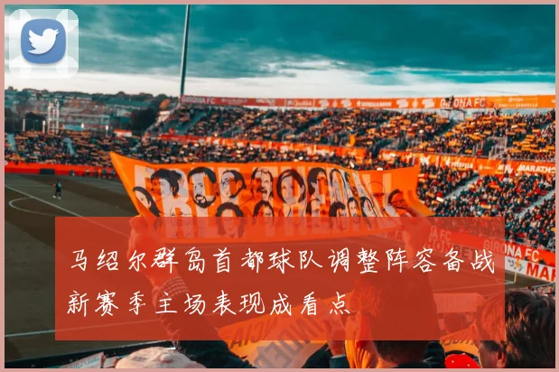 马绍尔群岛首都球队调整阵容备战新赛季主场表现成看点