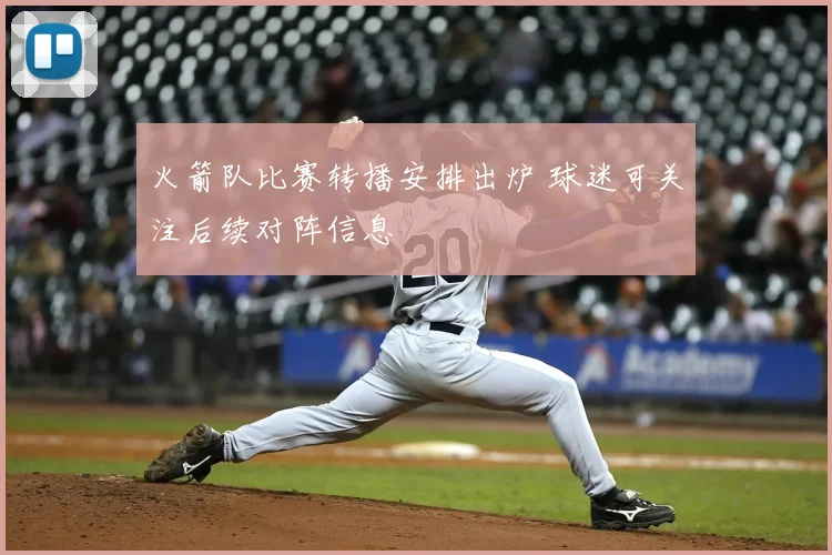 火箭队比赛转播安排出炉 球迷可关注后续对阵信息
