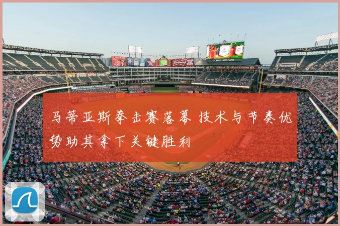 马蒂亚斯拳击赛落幕 技术与节奏优势助其拿下关键胜利