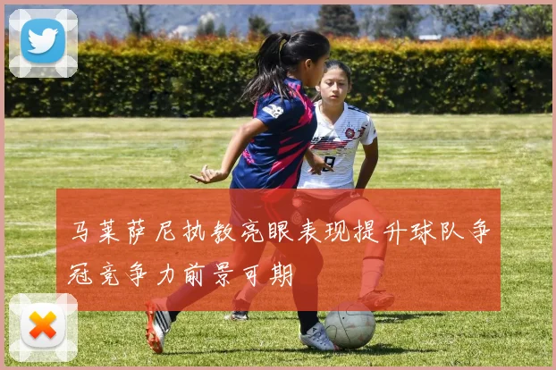 马莱萨尼执教亮眼表现提升球队争冠竞争力前景可期