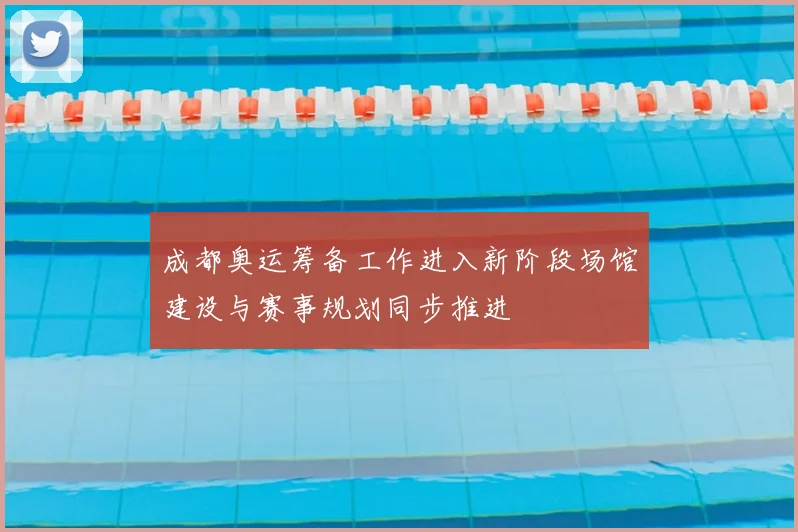 成都奥运筹备工作进入新阶段场馆建设与赛事规划同步推进