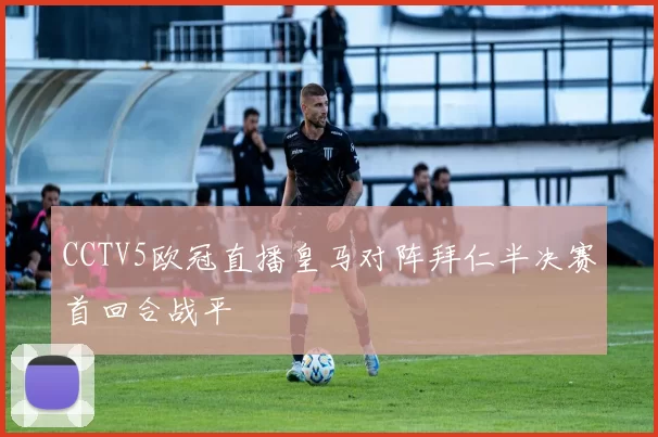 CCTV5欧冠直播皇马对阵拜仁半决赛首回合战平