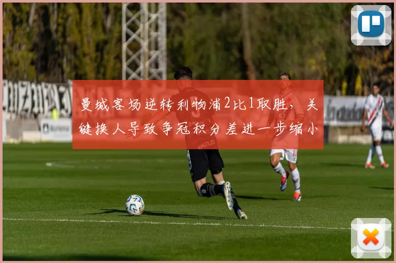 曼城客场逆转利物浦2比1取胜，关键换人导致争冠积分差进一步缩小