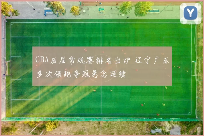 CBA历届常规赛排名出炉 辽宁广东多次领跑争冠悬念延续