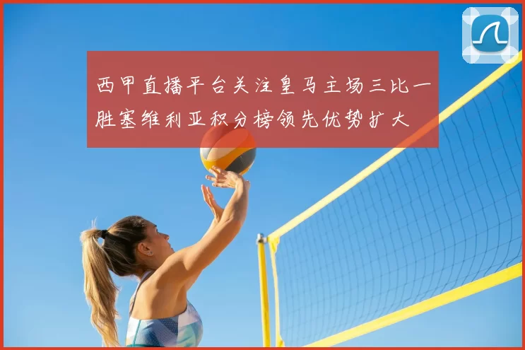 西甲直播平台关注皇马主场三比一胜塞维利亚积分榜领先优势扩大