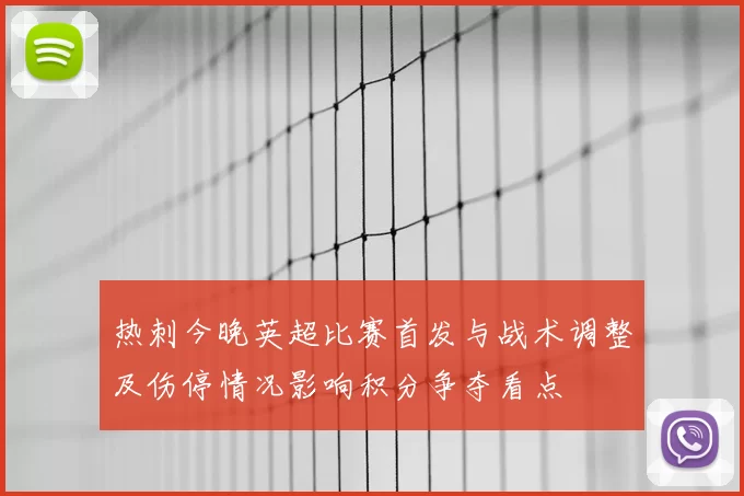 热刺今晚英超比赛首发与战术调整及伤停情况影响积分争夺看点