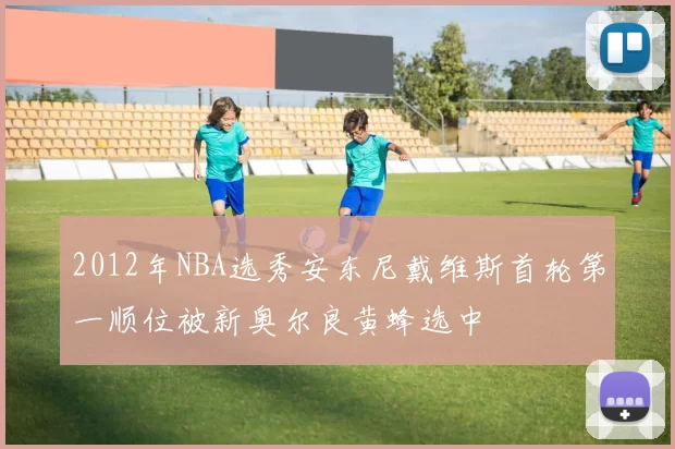 2012年NBA选秀安东尼戴维斯首轮第一顺位被新奥尔良黄蜂选中