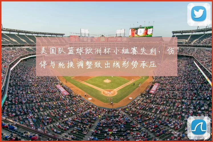 美国队篮球欧洲杯小组赛失利，伤停与轮换调整致出线形势承压