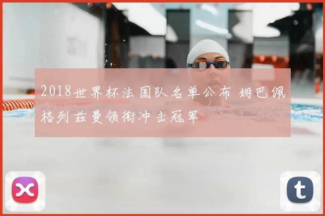 2018世界杯法国队名单公布 姆巴佩格列兹曼领衔冲击冠军