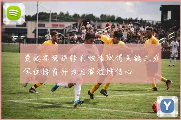 曼城客场逆转利物浦取得关键三分保住榜首并为后赛程增信心