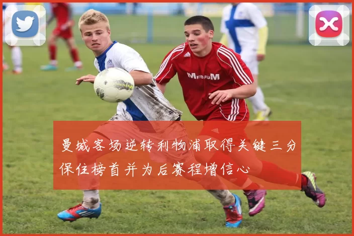 曼城客场逆转利物浦取得关键三分保住榜首并为后赛程增信心