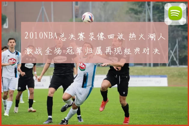 2010NBA总决赛录像回放 热火湖人激战全场 冠军归属再现经典对决