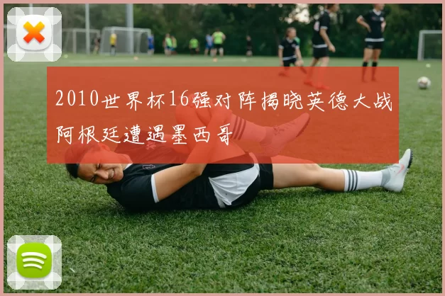 2010世界杯16强对阵揭晓英德大战阿根廷遭遇墨西哥
