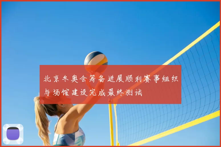 北京冬奥会筹备进展顺利赛事组织与场馆建设完成最终测试