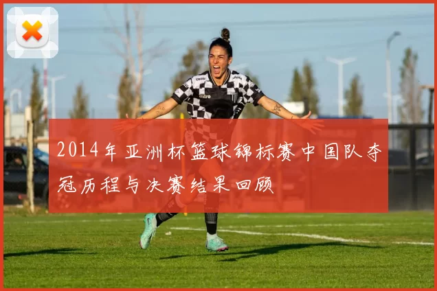 2014年亚洲杯篮球锦标赛中国队夺冠历程与决赛结果回顾