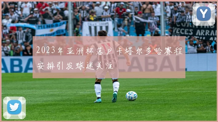 2023年亚洲杯落户卡塔尔多哈赛程安排引发球迷关注