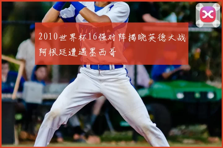 2010世界杯16强对阵揭晓英德大战阿根廷遭遇墨西哥